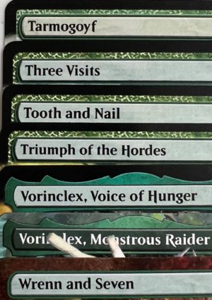 Tarmogoyf Three Visits Tooth and Nail Triumph of the Hordes Vorinclex, Voice of Hunger Vorinclex, Monstrous Raider Wrenn and Seven